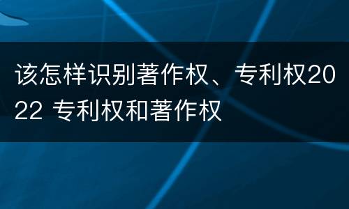 该怎样识别著作权、专利权2022 专利权和著作权