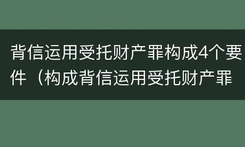背信运用受托财产罪构成4个要件（构成背信运用受托财产罪的立案标准）