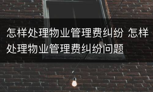 怎样处理物业管理费纠纷 怎样处理物业管理费纠纷问题