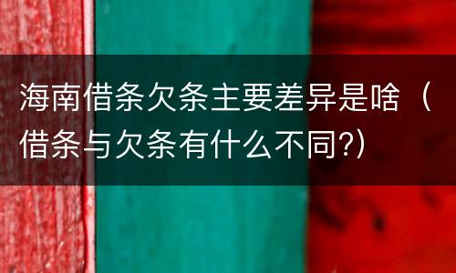 海南借条欠条主要差异是啥（借条与欠条有什么不同?）