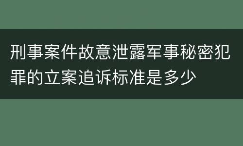 刑事案件故意泄露军事秘密犯罪的立案追诉标准是多少