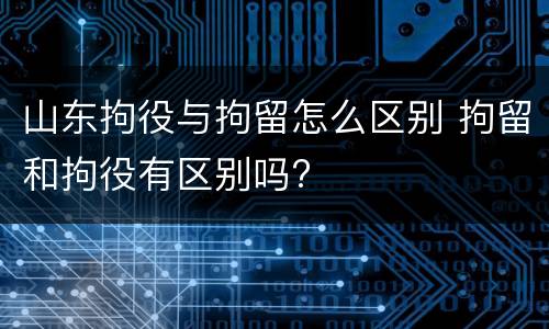 山东拘役与拘留怎么区别 拘留和拘役有区别吗?