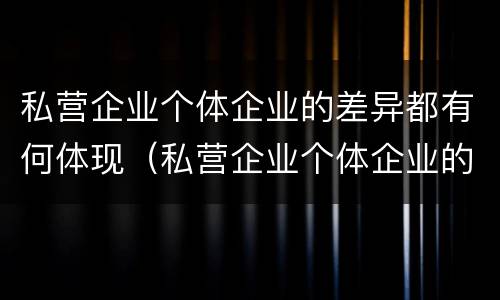 私营企业个体企业的差异都有何体现（私营企业个体企业的差异都有何体现和影响）