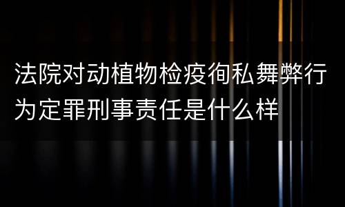 法院对动植物检疫徇私舞弊行为定罪刑事责任是什么样