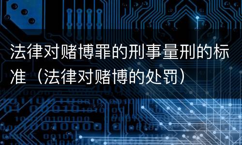 法律对赌博罪的刑事量刑的标准（法律对赌博的处罚）
