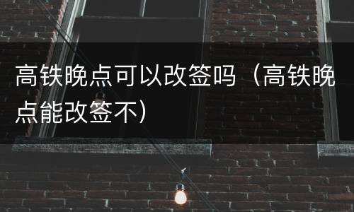 高铁晚点可以改签吗（高铁晚点能改签不）