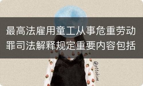 最高法雇用童工从事危重劳动罪司法解释规定重要内容包括什么