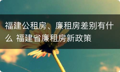 福建公租房、廉租房差别有什么 福建省廉租房新政策