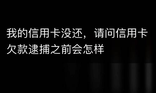 我的信用卡没还，请问信用卡欠款逮捕之前会怎样