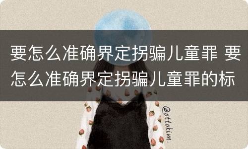 要怎么准确界定拐骗儿童罪 要怎么准确界定拐骗儿童罪的标准