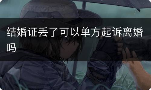 结婚证丢了可以单方起诉离婚吗