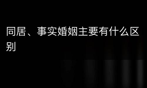 同居、事实婚姻主要有什么区别