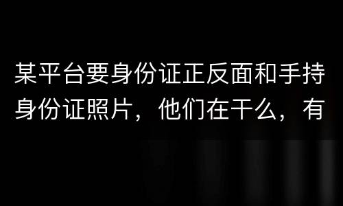 某平台要身份证正反面和手持身份证照片，他们在干么，有可能网贷吗