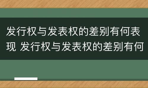 发行权与发表权的差别有何表现 发行权与发表权的差别有何表现和影响