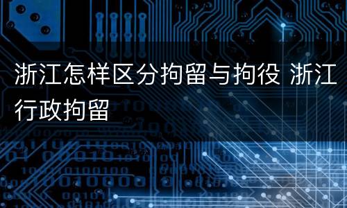 浙江怎样区分拘留与拘役 浙江行政拘留