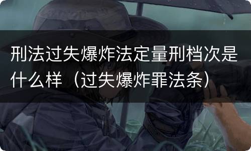 刑法过失爆炸法定量刑档次是什么样（过失爆炸罪法条）