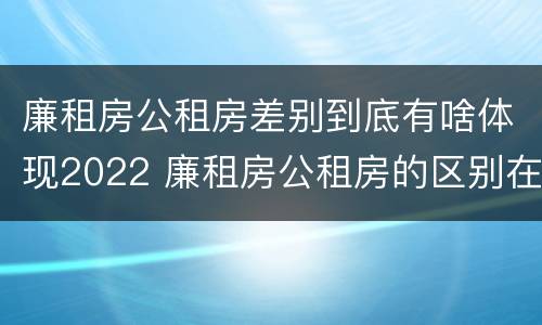 廉租房公租房差别到底有啥体现2022 廉租房公租房的区别在哪里