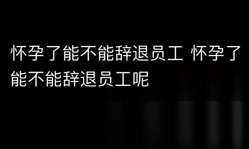 怀孕了能不能辞退员工 怀孕了能不能辞退员工呢