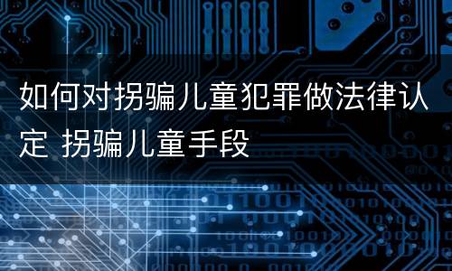 如何对拐骗儿童犯罪做法律认定 拐骗儿童手段