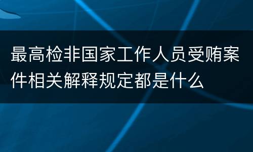 最高检非国家工作人员受贿案件相关解释规定都是什么