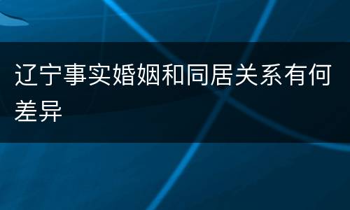 辽宁事实婚姻和同居关系有何差异