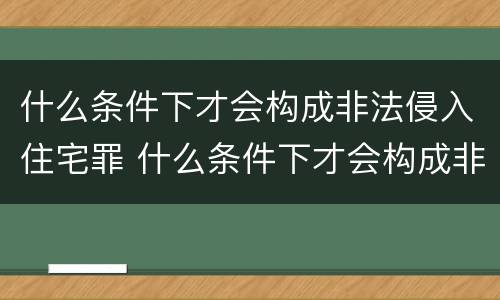 什么条件下才会构成非法侵入住宅罪 什么条件下才会构成非法侵入住宅罪呢