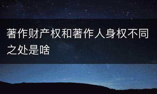 著作财产权和著作人身权不同之处是啥