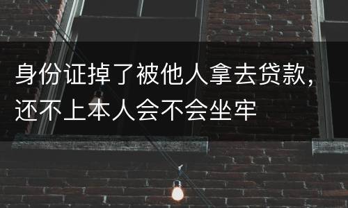 身份证掉了被他人拿去贷款，还不上本人会不会坐牢