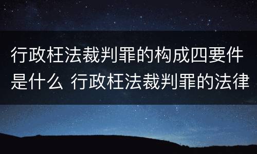 行政枉法裁判罪的构成四要件是什么 行政枉法裁判罪的法律依据