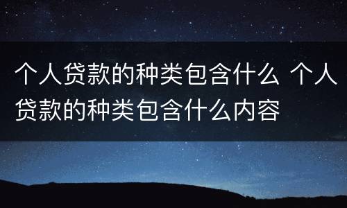 个人贷款的种类包含什么 个人贷款的种类包含什么内容