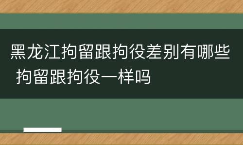 黑龙江拘留跟拘役差别有哪些 拘留跟拘役一样吗