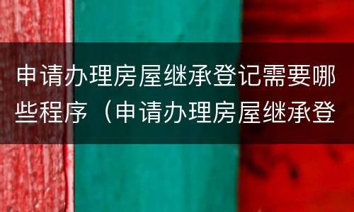 申请办理房屋继承登记需要哪些程序（申请办理房屋继承登记需要哪些程序和材料）