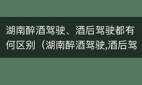 湖南醉酒驾驶、酒后驾驶都有何区别（湖南醉酒驾驶,酒后驾驶都有何区别呢）