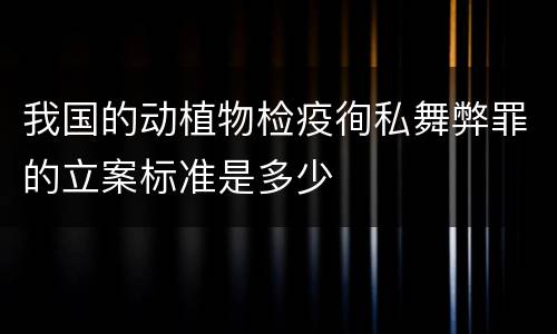 我国的动植物检疫徇私舞弊罪的立案标准是多少