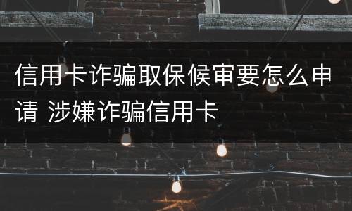 信用卡诈骗取保候审要怎么申请 涉嫌诈骗信用卡