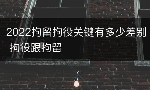 2022拘留拘役关键有多少差别 拘役跟拘留