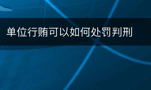 单位行贿可以如何处罚判刑