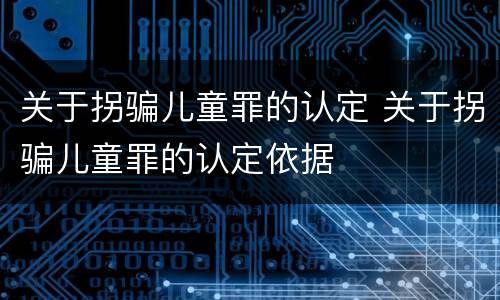 关于拐骗儿童罪的认定 关于拐骗儿童罪的认定依据