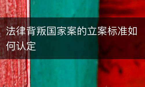 法律背叛国家案的立案标准如何认定
