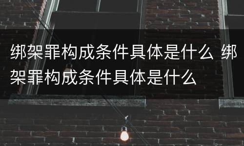 绑架罪构成条件具体是什么 绑架罪构成条件具体是什么