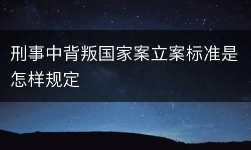 刑事中背叛国家案立案标准是怎样规定