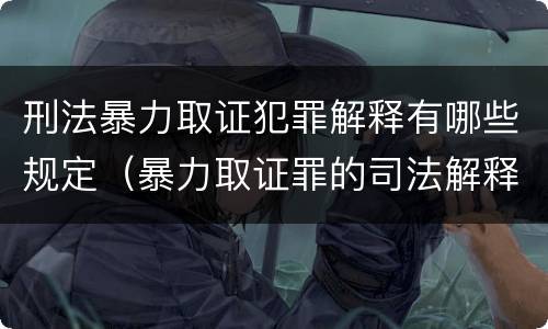 刑法暴力取证犯罪解释有哪些规定（暴力取证罪的司法解释）