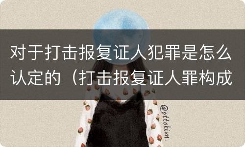 对于打击报复证人犯罪是怎么认定的（打击报复证人罪构成要件）