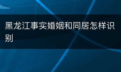 黑龙江事实婚姻和同居怎样识别