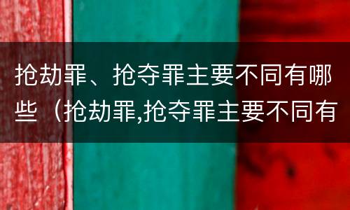 抢劫罪、抢夺罪主要不同有哪些（抢劫罪,抢夺罪主要不同有哪些罪名）