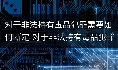 对于非法持有毒品犯罪需要如何断定 对于非法持有毒品犯罪需要如何断定罪行