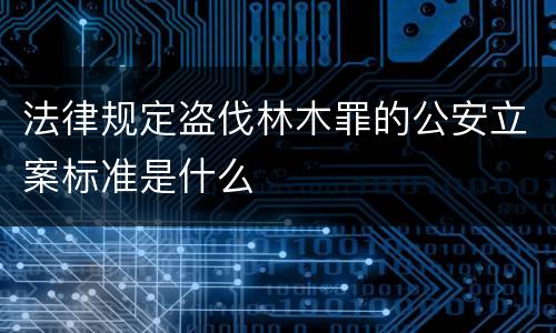 法律规定盗伐林木罪的公安立案标准是什么