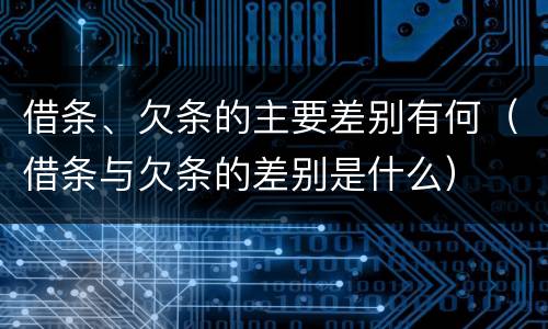 借条、欠条的主要差别有何（借条与欠条的差别是什么）