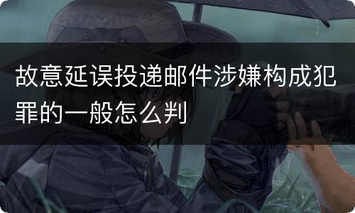 故意延误投递邮件涉嫌构成犯罪的一般怎么判