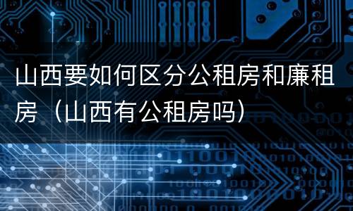 山西要如何区分公租房和廉租房（山西有公租房吗）